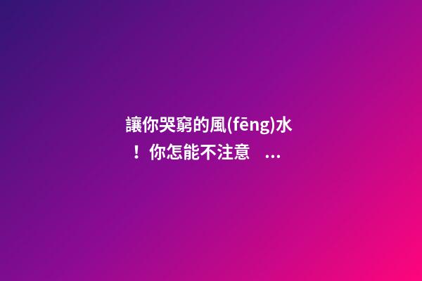 讓你哭窮的風(fēng)水！你怎能不注意？